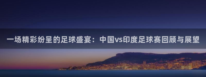  米兰体育场英文：一场精彩纷呈的足球盛宴：中国vs印度足球赛回