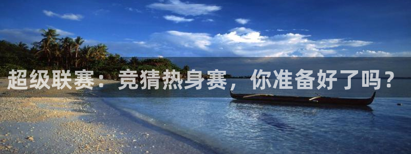 米兰体育报的可信度：超级联赛：竞猜热身赛，你准备好了吗？