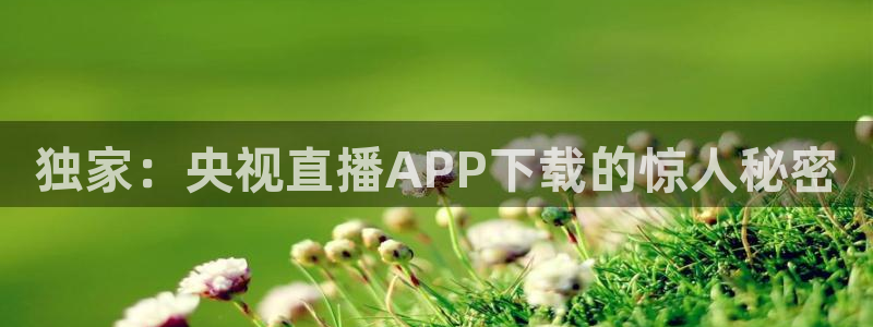 9255tv直播无插件nba：独家：央视直播APP下载的惊人秘密