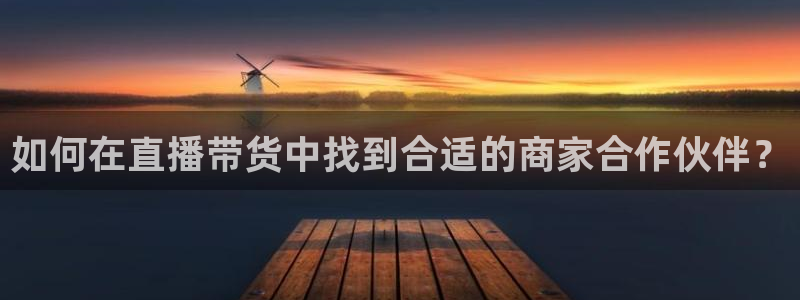 9255tv直播nba在线观看：如何在直播带货中找到合适的商家合作伙伴？