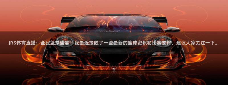 9255tv直播无插件nba：JRS体育直播：全民篮球盛宴！我最近接触了一些最新的篮球资讯和比赛安排，建议大家关注一下。