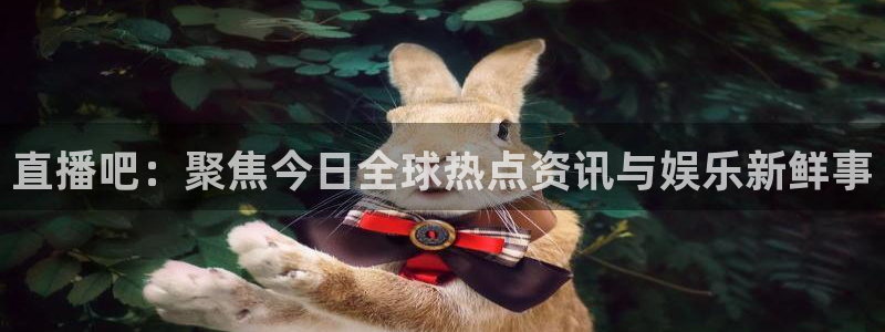 9255tv直播nba在线直播：直播吧：聚焦今日全球热点资讯与娱乐新鲜事