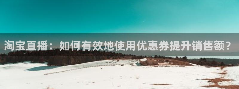 9255tv直播nba在线观看：淘宝直播：如何有效地使用优惠券提升销售额？