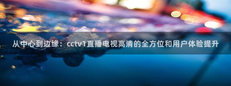 9255tv直播无插件nba：从中心到边缘：cctv1直播电视高清的全方位和用户体验提升