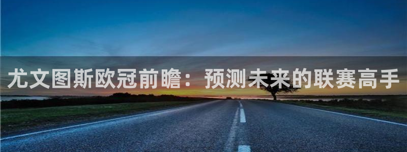 9255tv直播nba在线直播：尤文图斯欧冠前瞻：预测未来的联赛高手